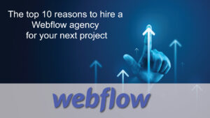 The-top-10-reasons-to-hire-a-Webflow-agency-for-your-next-project